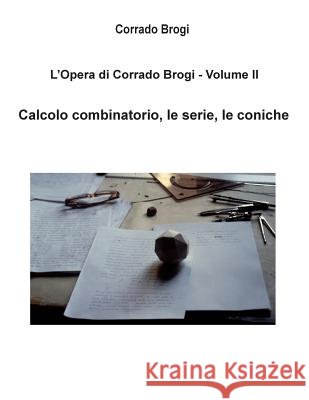 L'Opera di Corrado Brogi - Volume II: Calcolo combinatorio, le serie, le coniche Brogi, Giovanni 9781494409876 Createspace - książka