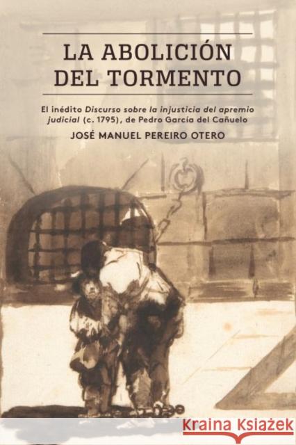 La Abolición del Tormento: El Inédito Discurso Sobre La Injusticia del Apremio Judicial (C. 1795), de Pedro García del Cañuelo Pereiro Otero, José Manuel 9781469647494 Eurospan (JL) - książka