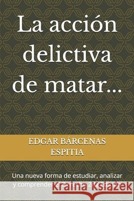 La acción delictiva de matar...: Una nueva forma de estudiar, analizar y comprender el Derecho 2da Edición Bárcenas Espitia, Edgar 9798242931770 Independently Published - książka