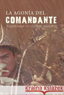 La Agon a del Comandante: Guatemala Tu Nombre Inmortal. Cruz, Jos a. 9781463300517 Palibrio - książka