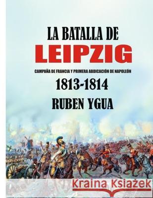 La Batalla de Leipzig: Campaña de Francia Y Primera Abdicación de Napoleón 1813- 1814 Ygua, Ruben 9781076726421 Independently Published - książka