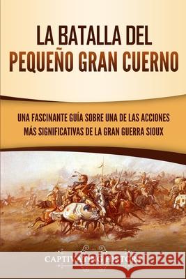 La Batalla del Pequeño Gran Cuerno: Una Fascinante Guía sobre una de las Acciones Más Significativas de la Gran Guerra Sioux History, Captivating 9781647487119 Captivating History - książka