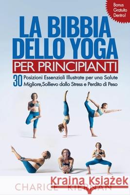 La Bibbia Dello Yoga Per Principianti: 30 Posizioni Essenziali Illustrate per una Salute Migliore, Sollievo dallo Stress e Perdita di Peso Kiernan, Charice 9781547184613 Createspace Independent Publishing Platform - książka