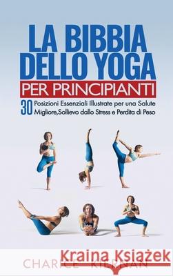 La Bibbia Dello Yoga Per Principianti: 30 Posizioni Essenziali Illustrate per una Salute Migliore, Sollievo dallo Stress e Perdita di Peso Charice Kiernan 9781970177169 Semsoli - książka