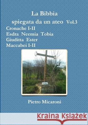 La Bibbia spiegata da un ateo Vol.3 (Cronache I-II, Esdra, Neemia, Tobia, Giuditta, Ester, Maccabei I -II) Pietro Micaroni 9781471007224 Lulu.com - książka