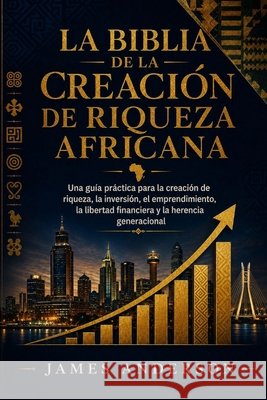 La Biblia de la Creación de Riqueza Africana: Una guía práctica para la creación de riqueza, la inversión, el emprendimiento, la libertad financiera y Anderson, James 9798170541232 Independently Published - książka