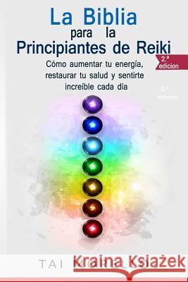 La Biblia para los Principiantes de Reiki: Cómo aumentar tu energía, restaurar tu salud y sentirte increíble cada día Morello, Tai 9781717074218 Createspace Independent Publishing Platform - książka