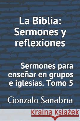 La Biblia: Sermones y reflexiones: Sermones para enseñar en grupos e iglesias Sanabria, Gonzalo 9781089374718 Independently Published - książka