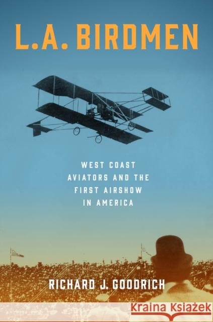 L.A. Birdmen: West Coast Aviators and the First Airshow in America Richard J. Goodrich 9781493084395 Prometheus Books - książka