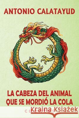 La cabeza del animal que se mordió la cola: Cuentos Calatayud, Antonio 9781984335968 Createspace Independent Publishing Platform - książka