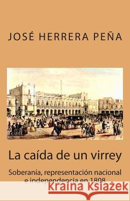 La caída de un virrey: Soberanía, representación nacional e independencia en 1808 Herrera Pena, Jose 9781512398649 Createspace - książka
