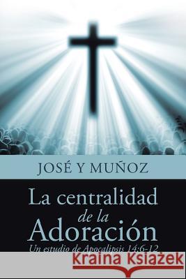La centralidad de la Adoración: Un estudio de Apocalipsis 14:6-12 Muñoz, José Y. 9781512784862 WestBow Press - książka
