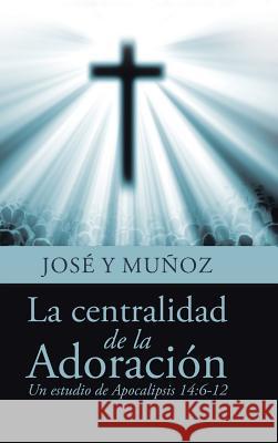 La centralidad de la Adoración: Un estudio de Apocalipsis 14:6-12 Muñoz, José Y. 9781512784879 WestBow Press - książka