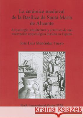 La cerámica medieval de la Basílica de Santa María de Alicante: Arqueología, arquitectura y cerámica de una excavación arqueológica insólita en España Menéndez Fueyo, José Luis 9781407309682 British Archaeological Reports - książka