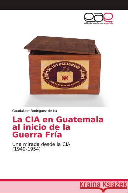 La CIA en Guatemala al inicio de la Guerra Fría : Una mirada desde la CIA (1949-1954) Rodríguez de Ita, Guadalupe 9786139112142 Editorial Académica Española - książka
