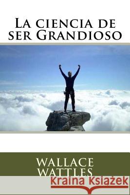 La ciencia de ser Grandioso Wattles, Wallace 9781539166429 Createspace Independent Publishing Platform - książka