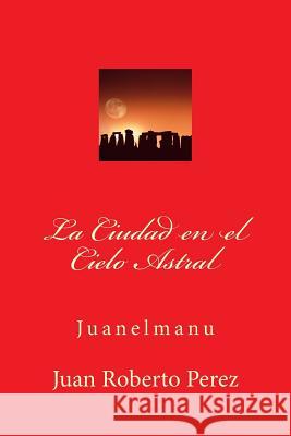 La Ciudad en el Cielo Astral Perez, Juan Roberto 9781534906266 Createspace Independent Publishing Platform - książka