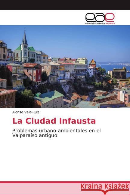 La Ciudad Infausta : Problemas urbano-ambientales en el Valparaíso antiguo Vela-Ruiz, Alonso 9786139467419 Editorial Académica Española - książka