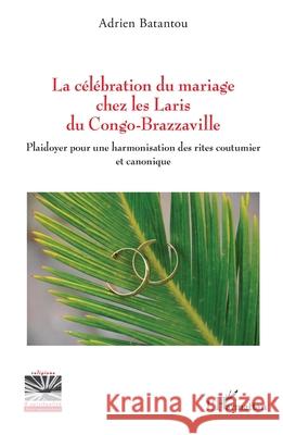 La c?l?bration du mariage chez les Laris du Congo-Brazzaville: Plaidoyer pour une harmonisation des rites coutumier et canonique Adrien Batantou 9782336488479 Editions L'Harmattan - książka