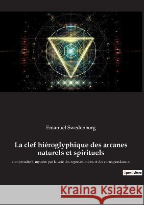 La clef hiéroglyphique des arcanes naturels et spirituels: comprendre le mystère par la voie des représentations et des correspondances Emanuel Swedenborg 9782385080839 Culturea - książka