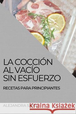 La Cocción Al Vacío Sin Esfuerzo: Recetas Para Principiantes Sanz, Alejandra 9781804505090 Alejandra Sanz - książka