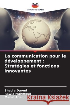 La communication pour le développement : Stratégies et fonctions innovantes Daoud, Shadia, Mahmoud, Rawia, Adam, Manal 9786208753276 Editions Notre Savoir - książka