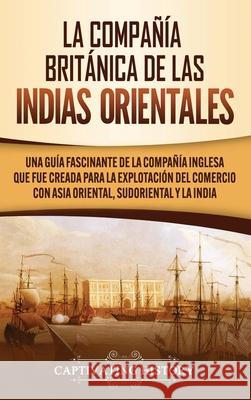 La Compañía Británica de las Indias Orientales: Una guía fascinante de la Compañía Inglesa que fue creada para la explotación del comercio con Asia Or History, Captivating 9781647489786 Captivating History - książka
