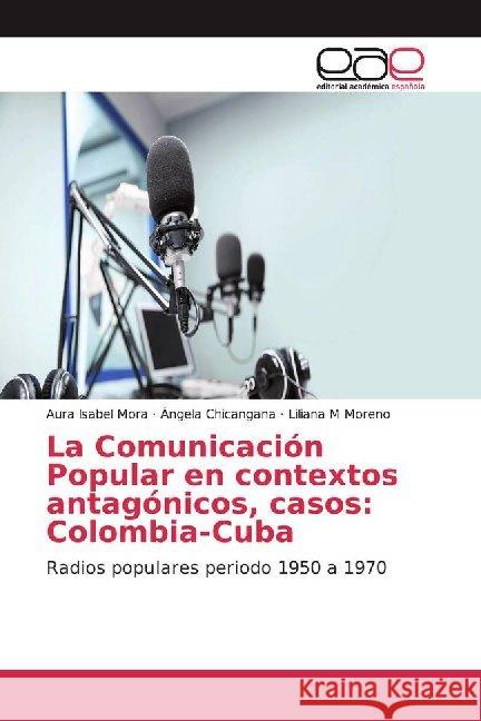 La Comunicación Popular en contextos antagónicos, casos: Colombia-Cuba : Radios populares periodo 1950 a 1970 Mora, Aura Isabel; Chicangana, Ángela; Moreno, Liliana M 9786139467297 Editorial Académica Española - książka