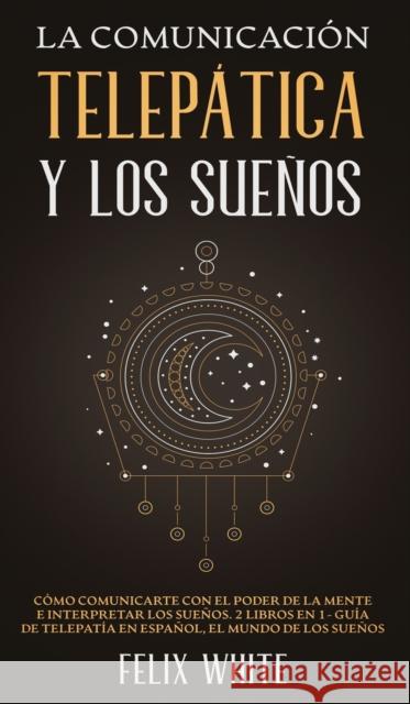 La Comunicación Telepática y los Sueños: Cómo Comunicarte con el Poder de la Mente e Interpretar los Sueños. 2 Libros en 1- Guía de Telepatía en Españ White, Felix 9781646945016 Maria Fernanda Moguel Cruz - książka
