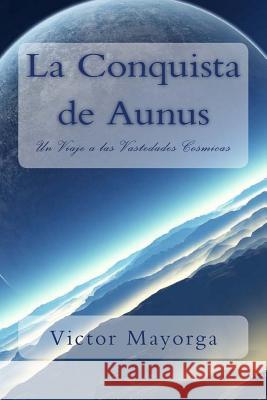 La Conquista de Aunus: Un Viaje a las Vastedades Cosmicas Victor Jose Mayorga 9781511819091 Createspace Independent Publishing Platform - książka