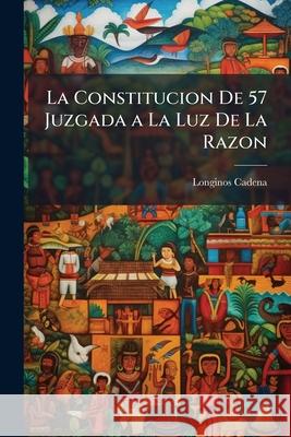 La Constitucion De 57 Juzgada a La Luz De La Razon: Estudio Constitucional Cadena, Longinos 9781144964069  - książka