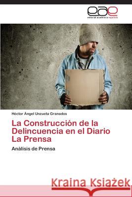La Construcción de la Delincuencia en el Diario La Prensa Unzueta Granados Héctor Ángel 9783844346794 Editorial Academica Espanola - książka