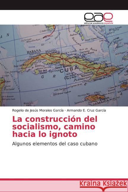 La construcción del socialismo, camino hacia lo ignoto : Algunos elementos del caso cubano Morales García, Rogelio de Jesús; Cruz García, Armando E. 9786139436422 Editorial Académica Española - książka