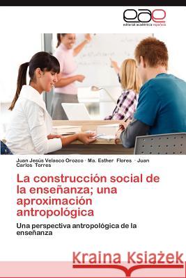 La Construccion Social de La Ensenanza; Una Aproximacion Antropologica Juan Jes Velasc Ma Esther Flores Juan Carlos Torres 9783848456192 Editorial Acad Mica Espa Ola - książka