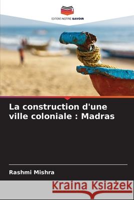La construction d'une ville coloniale : Madras Mishra, Rashmi 9786208694319 Editions Notre Savoir - książka