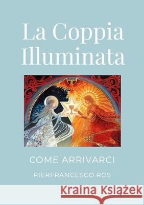 La Coppia Illuminata: COME ARRIVARCI: Un cammino pratico Pierfrancesco Ros 9781445700335 Lulu.com - książka