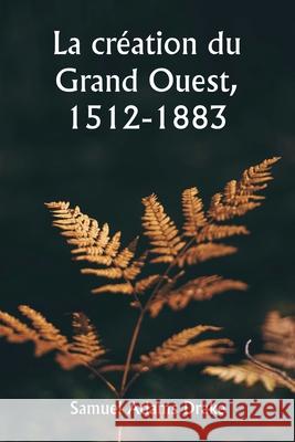 La cr?ation du Grand Ouest, 1512-1883 Samuel Adams Drake 9789359251127 Writat - książka