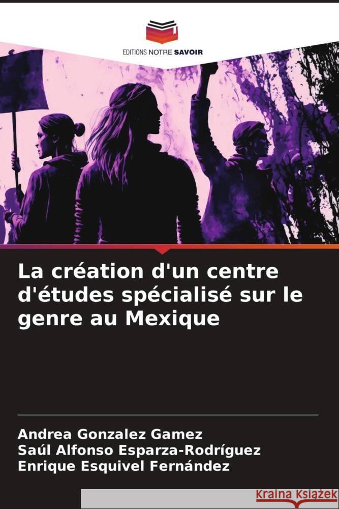 La création d'un centre d'études spécialisé sur le genre au Mexique Gonzalez Gamez, Andrea, Esparza-Rodríguez, Saúl Alfonso, Esquivel Fernández, Enrique 9786206504146 Editions Notre Savoir - książka