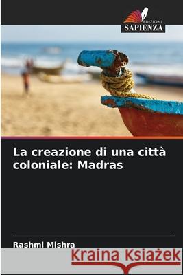 La creazione di una città coloniale: Madras Mishra, Rashmi 9786208694326 Edizioni Sapienza - książka