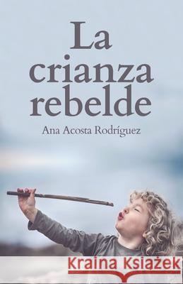 La Crianza Rebelde: Educar desde el respeto, la consciencia y la empatía Acosta Rodriguez, Ana Amparo 9781697412055 Independently Published - książka