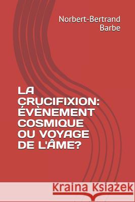 La Crucifixion: Évènement Cosmique Ou Voyage de l'Âme? Barbe, Norbert-Bertrand 9781793936219 Independently Published - książka