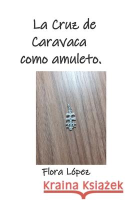 La Cruz de Caravaca como amuleto. Flora Lopez 9781675482742 Independently Published - książka