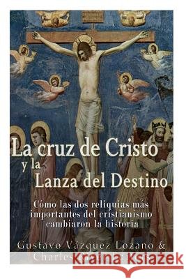 La cruz de Cristo y la Lanza del Destino: Cómo las dos reliquias más importantes del cristianismo cambiaron la historia Vazquez Lozano, Gustavo 9781978045675 Createspace Independent Publishing Platform - książka