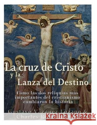 La cruz de Cristo y la Lanza del Destino: Cómo las dos reliquias más importantes del cristianismo cambiaron la historia Vazquez Lozano, Gustavo 9781978045712 Createspace Independent Publishing Platform - książka