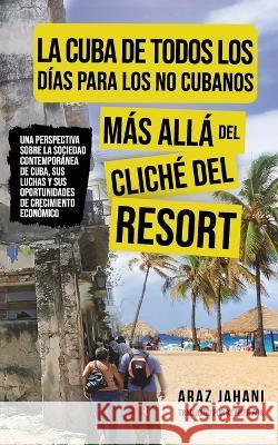 La Cuba de Todos Los Días Para Los No Cubanos: Más Allá del Cliché del Resort Araz Jahani, Keymer Roa 9781777305253 Trulysis Inc. - książka