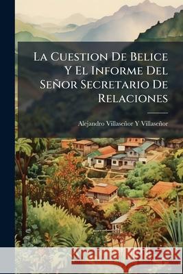 La Cuestion De Belice Y El Informe Del Señor Secretario De Relaciones: Articulos Publicados En El Tiempo, De Mexico Villasenor, Alejandro Villasenor y. 9781144834287  - książka