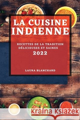 La Cuisine Indienne 2022: Recettes de la Tradition Délicieuses Et Saines Blanchard, Laura 9781804502617 Laura Blanchard - książka