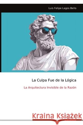 La Culpa Fue de la Lógica: La Arquitectura Invisible de la Razón Bello, Luis Felipe Lagos 9789999339636 Eliva Press - książka