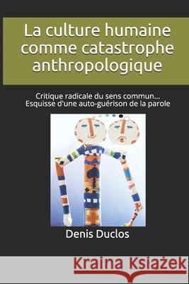 La culture humaine comme catastrophe anthropologique: Critique radicale du sens commun... Esquisse d'une auto-guérison de la parole Duclos, Denis H. 9781729302187 Independently Published - książka