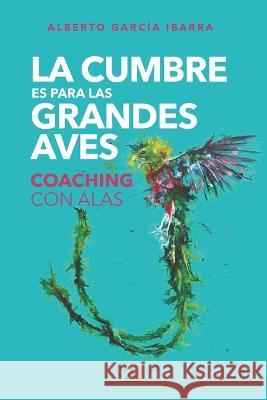 La cumbre es para las grandes aves: Coaching con alas Alberto García Ibarra, Yeana González López de Nava 9786079875923 Arado - książka